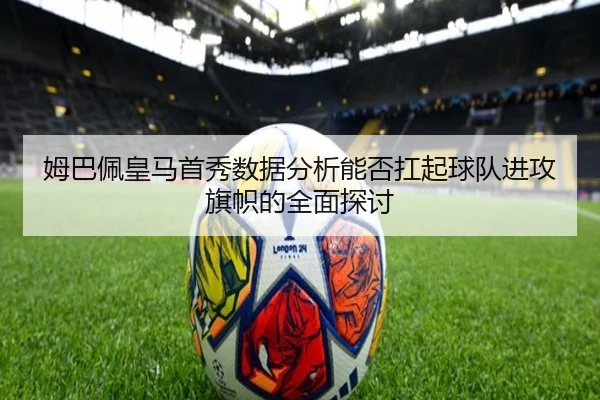姆巴佩皇马首秀数据分析能否扛起球队进攻旗帜的全面探讨