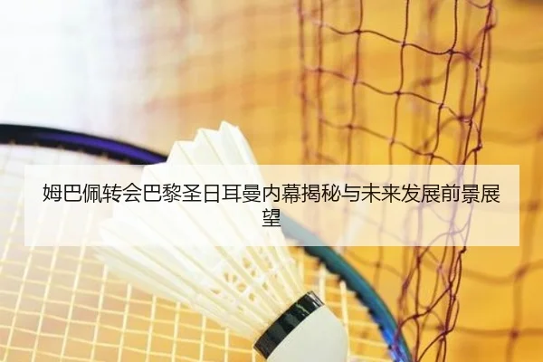 姆巴佩转会巴黎圣日耳曼内幕揭秘与未来发展前景展望