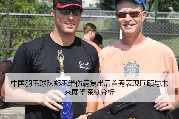 中国羽毛球队郑思维伤病复出后首秀表现回顾与未来展望深度分析