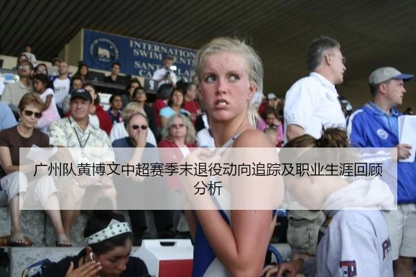 广州队黄博文中超赛季末退役动向追踪及职业生涯回顾分析